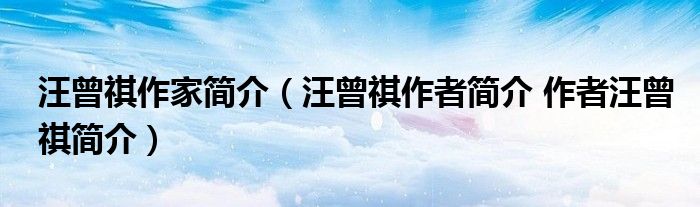汪曾祺作家简介（汪曾祺作者简介 作者汪曾祺简介）