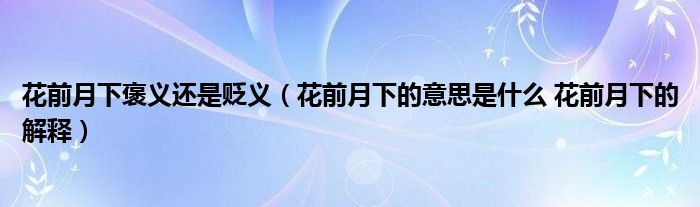 花前月下褒义还是贬义（花前月下的意思是什么 花前月下的解释）