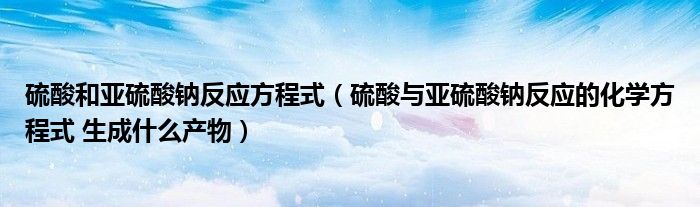硫酸和亚硫酸钠反应方程式（硫酸与亚硫酸钠反应的化学方程式 生成什么产物）