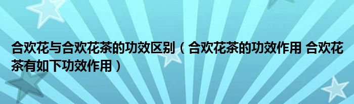 合欢花与合欢花茶的功效区别（合欢花茶的功效作用 合欢花茶有如下功效作用）
