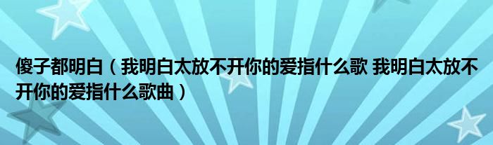 傻子都明白（我明白太放不开你的爱指什么歌 我明白太放不开你的爱指什么歌曲）