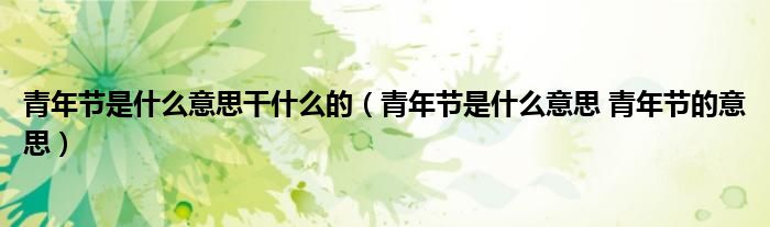 青年节是什么意思干什么的（青年节是什么意思 青年节的意思）