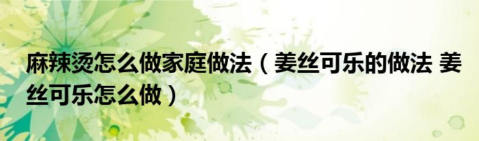 麻辣烫怎么做家庭做法（姜丝可乐的做法 姜丝可乐怎么做）