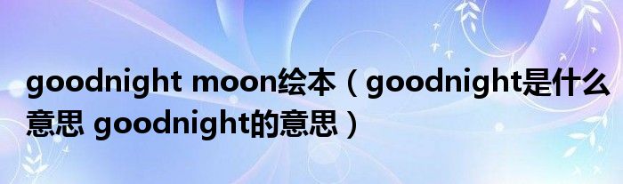 goodnight moon绘本（goodnight是什么意思 goodnight的意思）