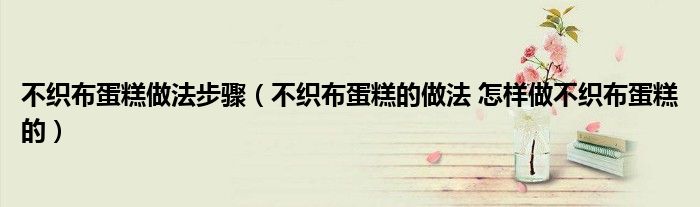 不织布蛋糕做法步骤（不织布蛋糕的做法 怎样做不织布蛋糕的）