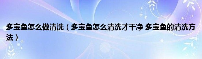 多宝鱼怎么做清洗（多宝鱼怎么清洗才干净 多宝鱼的清洗方法）