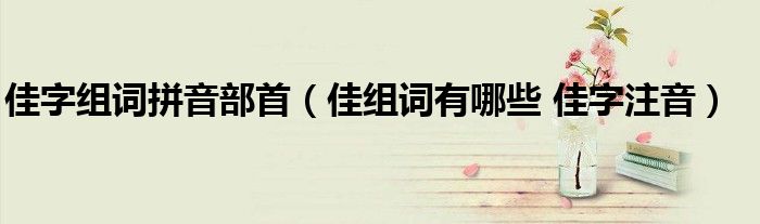 佳字组词拼音部首（佳组词有哪些 佳字注音）