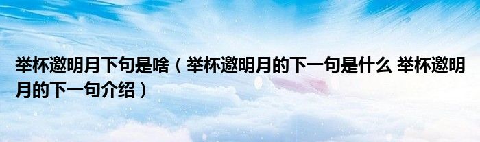 举杯邀明月下句是啥（举杯邀明月的下一句是什么 举杯邀明月的下一句介绍）