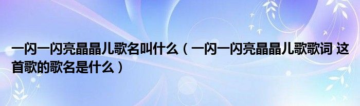 一闪一闪亮晶晶儿歌名叫什么（一闪一闪亮晶晶儿歌歌词 这首歌的歌名是什么）