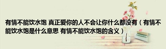 有情不能饮水饱 真正爱你的人不会让你什么都没有（有情不能饮水饱是什么意思 有情不能饮水饱的含义）