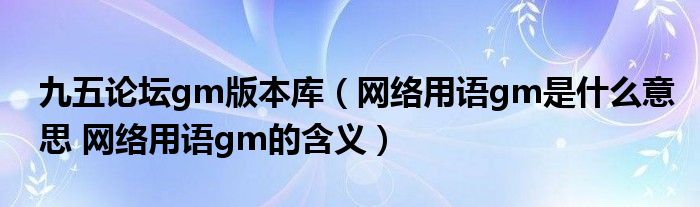 九五论坛gm版本库（网络用语gm是什么意思 网络用语gm的含义）