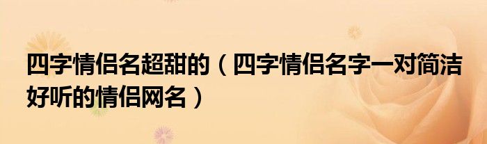 四字情侣名超甜的（四字情侣名字一对简洁 好听的情侣网名）