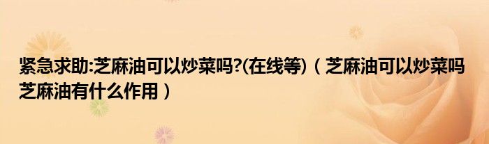 紧急求助:芝麻油可以炒菜吗?(在线等)（芝麻油可以炒菜吗 芝麻油有什么作用）