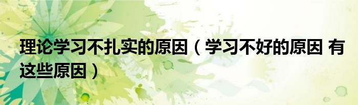 理论学习不扎实的原因（学习不好的原因 有这些原因）