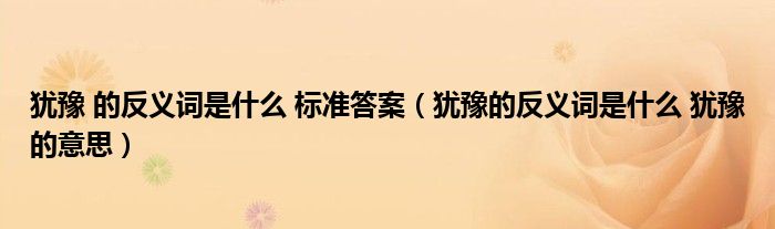 犹豫 的反义词是什么 标准答案（犹豫的反义词是什么 犹豫的意思）