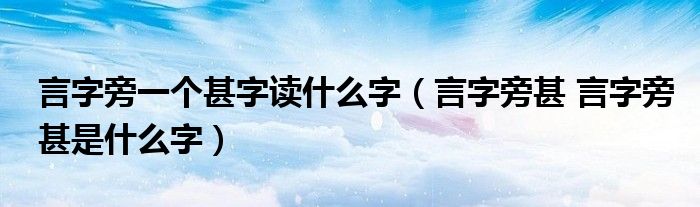 言字旁一个甚字读什么字（言字旁甚 言字旁甚是什么字）