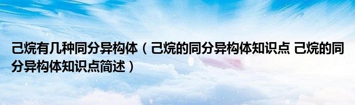 己烷有几种同分异构体（己烷的同分异构体知识点 己烷的同分异构体知识点简述）