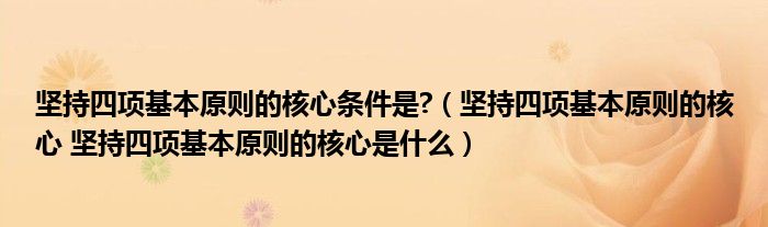 坚持四项基本原则的核心条件是?（坚持四项基本原则的核心 坚持四项基本原则的核心是什么）