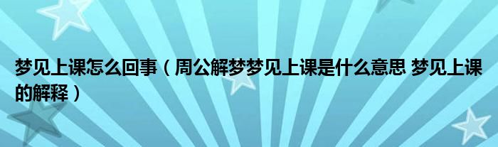 梦见上课怎么回事（周公解梦梦见上课是什么意思 梦见上课的解释）