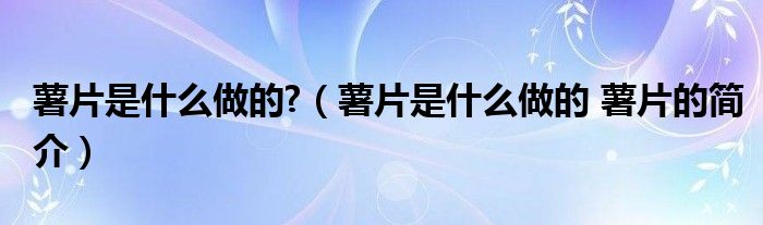 薯片是什么做的?（薯片是什么做的 薯片的简介）
