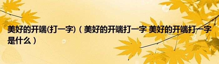 美好的开端(打一字)（美好的开端打一字 美好的开端打一字是什么）
