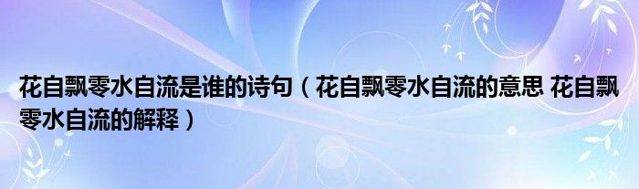 花自飘零水自流是谁的诗句（花自飘零水自流的意思 花自飘零水自流的解释）