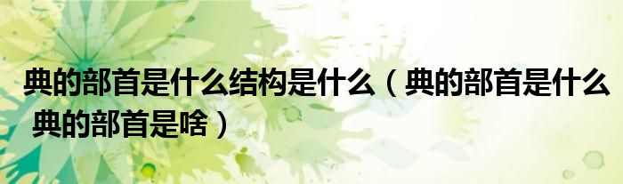 典的部首是什么结构是什么（典的部首是什么 典的部首是啥）