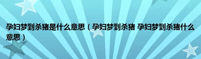 孕妇梦到杀猪是什么意思（孕妇梦到杀猪 孕妇梦到杀猪什么意思）