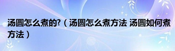 汤圆怎么煮的?（汤圆怎么煮方法 汤圆如何煮方法）