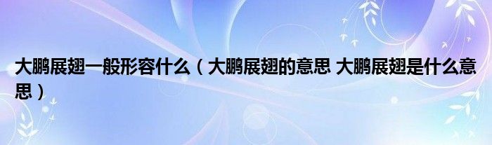 大鹏展翅一般形容什么（大鹏展翅的意思 大鹏展翅是什么意思）