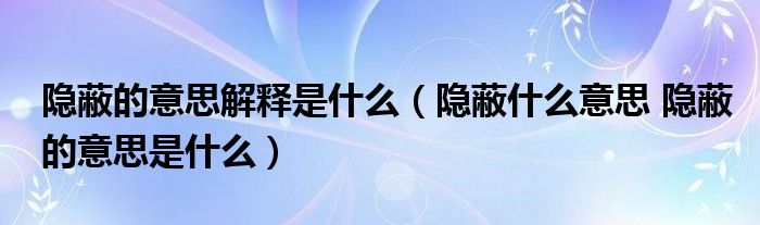 隐蔽的意思解释是什么（隐蔽什么意思 隐蔽的意思是什么）