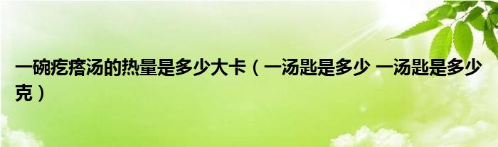 一碗疙瘩汤的热量是多少大卡（一汤匙是多少 一汤匙是多少克）
