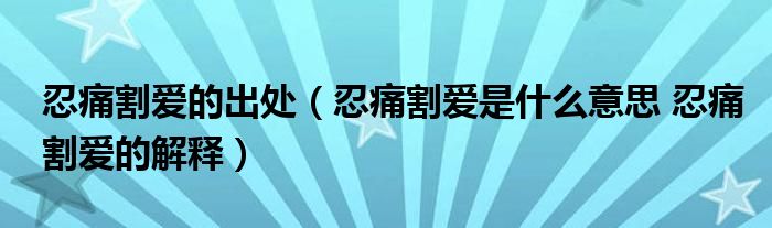 忍痛割爱的出处（忍痛割爱是什么意思 忍痛割爱的解释）