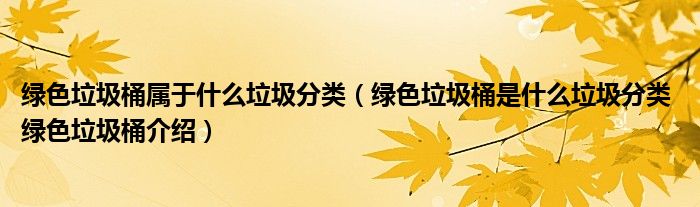 绿色垃圾桶属于什么垃圾分类（绿色垃圾桶是什么垃圾分类 绿色垃圾桶介绍）