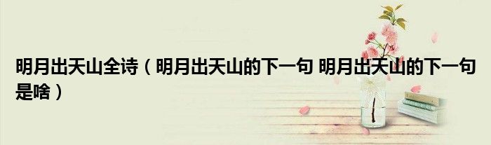 明月出天山全诗（明月出天山的下一句 明月出天山的下一句是啥）