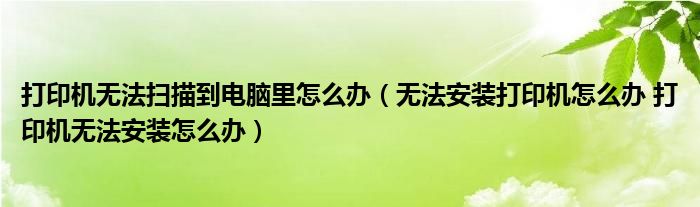 打印机无法扫描到电脑里怎么办（无法安装打印机怎么办 打印机无法安装怎么办）