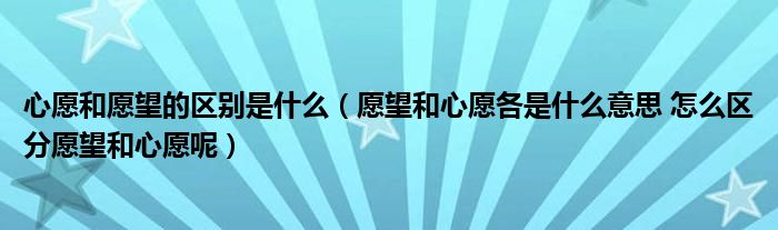 心愿和愿望的区别是什么（愿望和心愿各是什么意思 怎么区分愿望和心愿呢）