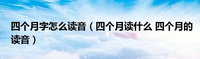 四个月字怎么读音（四个月读什么 四个月的读音）