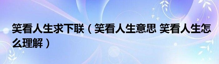 笑看人生求下联（笑看人生意思 笑看人生怎么理解）