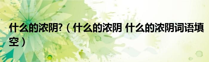 什么的浓阴?（什么的浓阴 什么的浓阴词语填空）
