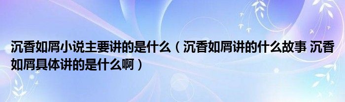 沉香如屑小说主要讲的是什么（沉香如屑讲的什么故事 沉香如屑具体讲的是什么啊）