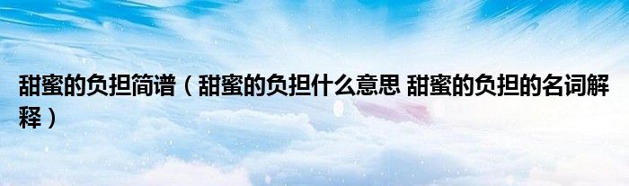 甜蜜的负担简谱（甜蜜的负担什么意思 甜蜜的负担的名词解释）