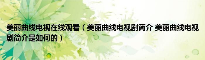 美丽曲线电视在线观看（美丽曲线电视剧简介 美丽曲线电视剧简介是如何的）