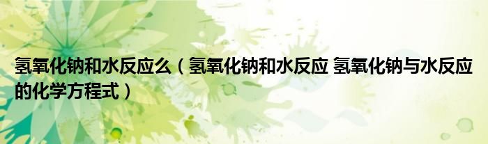 氢氧化钠和水反应么（氢氧化钠和水反应 氢氧化钠与水反应的化学方程式）