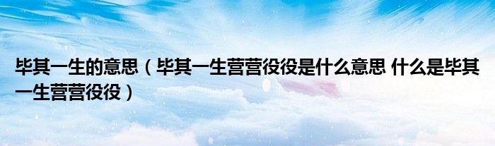 毕其一生的意思（毕其一生营营役役是什么意思 什么是毕其一生营营役役）