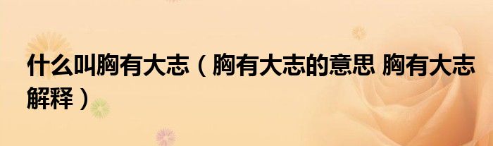 什么叫胸有大志（胸有大志的意思 胸有大志解释）