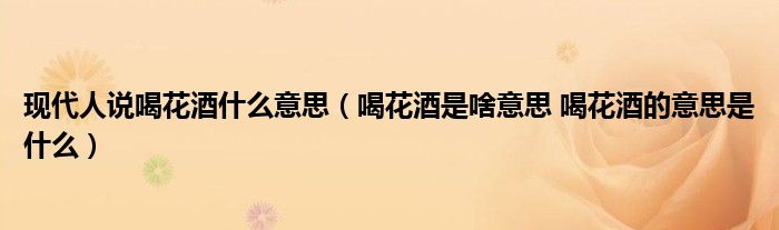 现代人说喝花酒什么意思（喝花酒是啥意思 喝花酒的意思是什么）