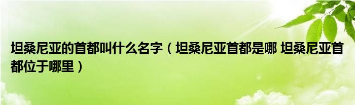 坦桑尼亚的首都叫什么名字（坦桑尼亚首都是哪 坦桑尼亚首都位于哪里）