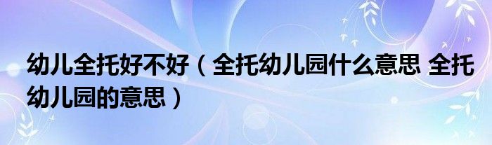 幼儿全托好不好（全托幼儿园什么意思 全托幼儿园的意思）