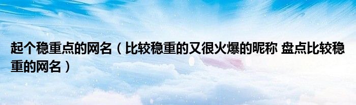 起个稳重点的网名（比较稳重的又很火爆的昵称 盘点比较稳重的网名）